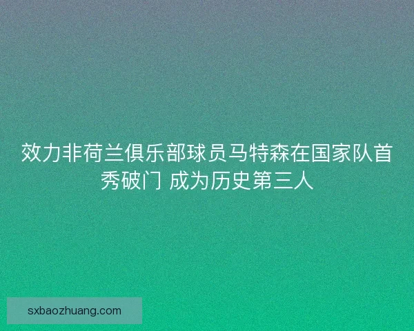 效力非荷兰俱乐部球员马特森在国家队首秀破门 成为历史第三人