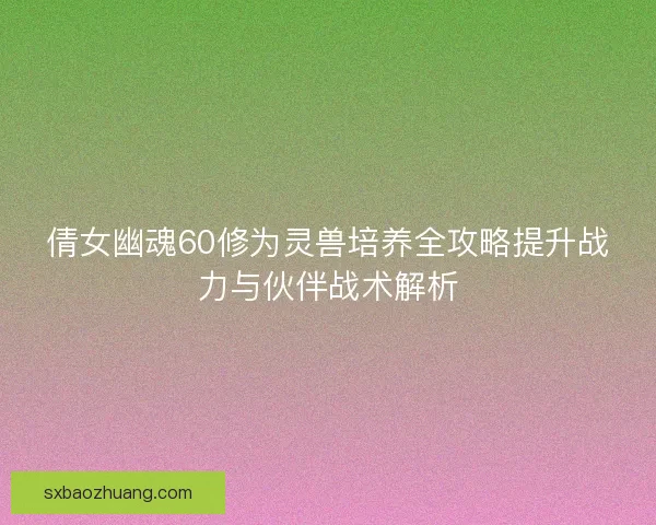 倩女幽魂60修为灵兽培养全攻略提升战力与伙伴战术解析