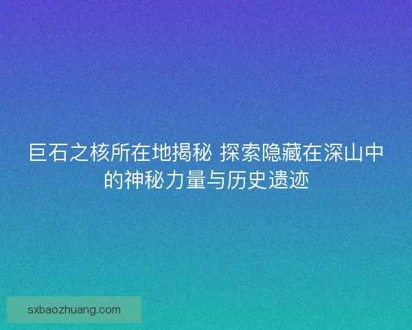 巨石之核所在地揭秘 探索隐藏在深山中的神秘力量与历史遗迹