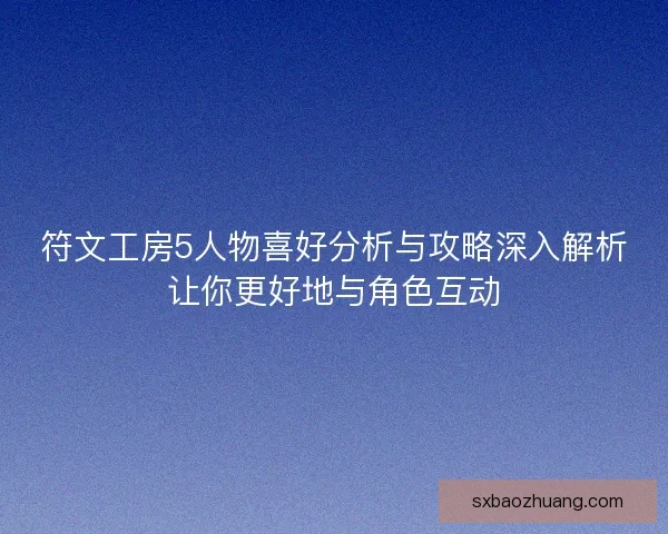 符文工房5人物喜好分析与攻略深入解析让你更好地与角色互动 符文工房5人物喜好分析与攻略深入解析让你更好地与角色互动