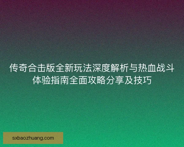 传奇合击版全新玩法深度解析与热血战斗体验指南全面攻略分享及技巧