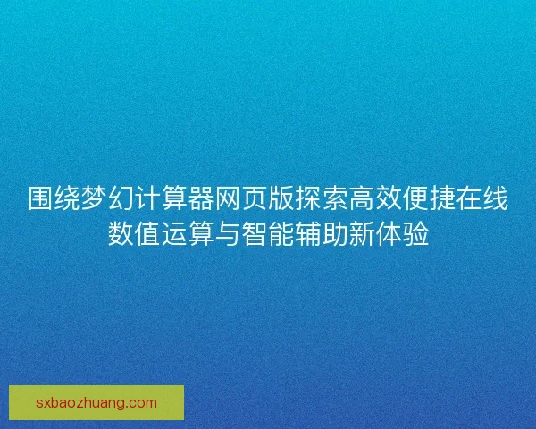 围绕梦幻计算器网页版探索高效便捷在线数值运算与智能辅助新体验