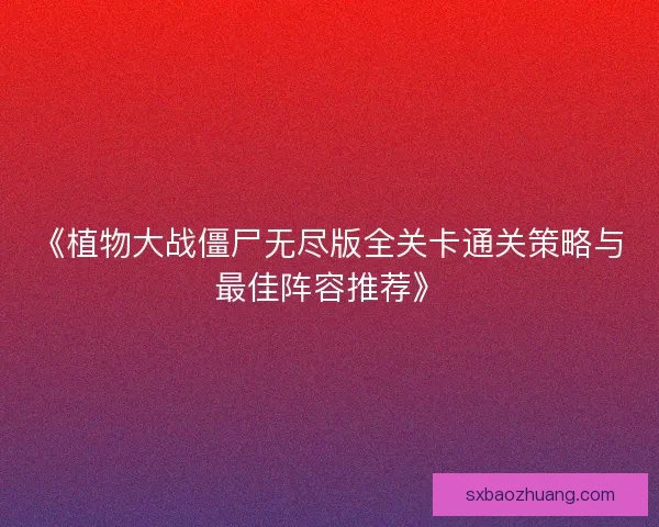 《植物大战僵尸无尽版全关卡通关策略与最佳阵容推荐》