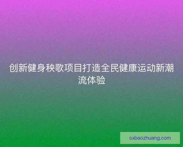 创新健身秧歌项目打造全民健康运动新潮流体验