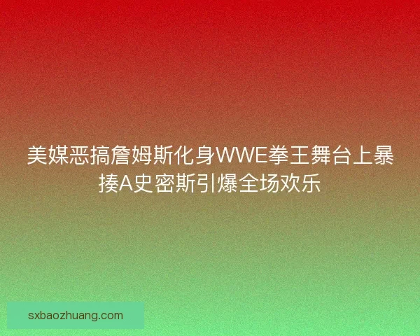 美媒恶搞詹姆斯化身WWE拳王舞台上暴揍A史密斯引爆全场欢乐