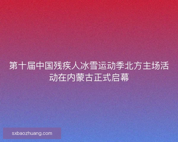 第十届中国残疾人冰雪运动季北方主场活动在内蒙古正式启幕