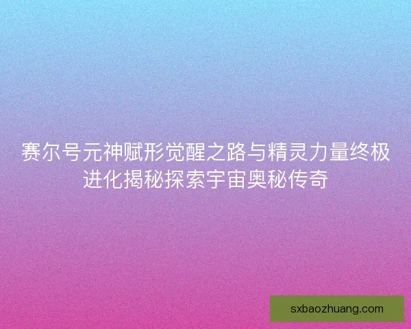 赛尔号元神赋形觉醒之路与精灵力量终极进化揭秘探索宇宙奥秘传奇