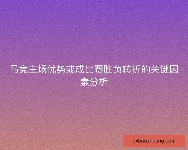 马竞主场优势或成比赛胜负转折的关键因素分析