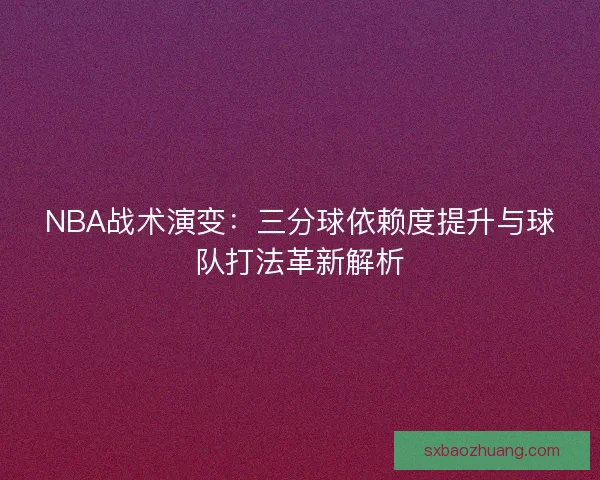 NBA战术演变：三分球依赖度提升与球队打法革新解析