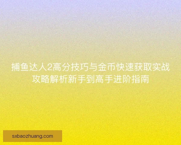 捕鱼达人2高分技巧与金币快速获取实战攻略解析新手到高手进阶指南 捕鱼达人2高分技巧与金币快速获取实战攻略解析新手到高手进阶指南