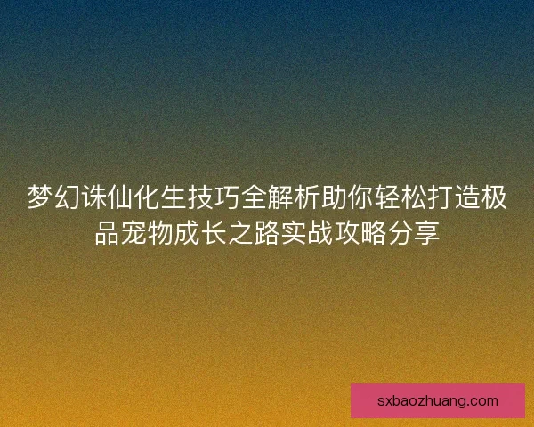 梦幻诛仙化生技巧全解析助你轻松打造极品宠物成长之路实战攻略分享