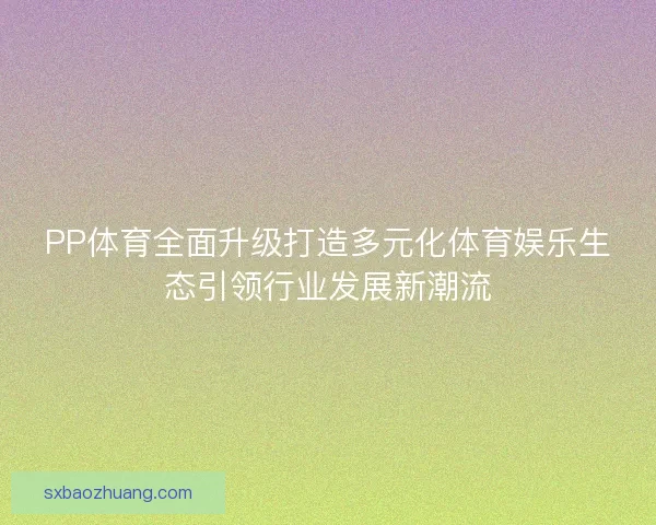 PP体育全面升级打造多元化体育娱乐生态引领行业发展新潮流
