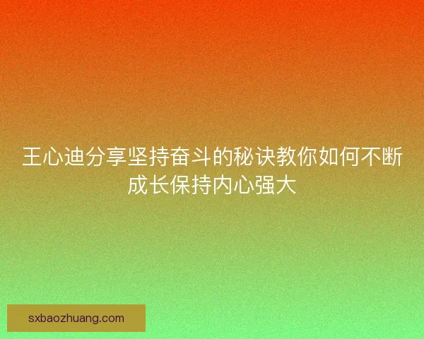 王心迪分享坚持奋斗的秘诀教你如何不断成长保持内心强大 王心迪分享坚持奋斗的秘诀教你如何不断成长保持内心强大