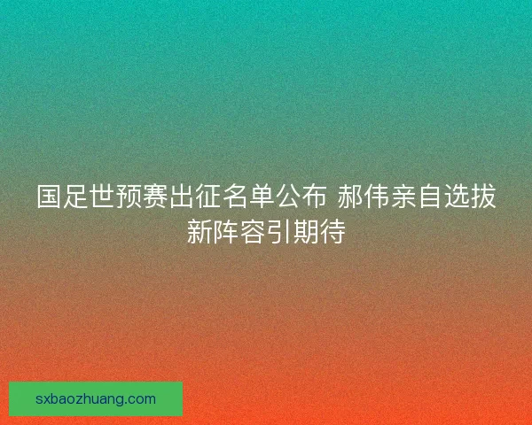 国足世预赛出征名单公布 郝伟亲自选拔新阵容引期待 国足世预赛出征名单公布 郝伟亲自选拔新阵容引期待