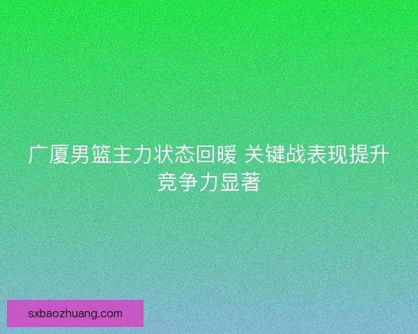 广厦男篮主力状态回暖 关键战表现提升竞争力显著