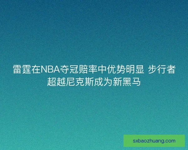 雷霆在NBA夺冠赔率中优势明显 步行者超越尼克斯成为新黑马