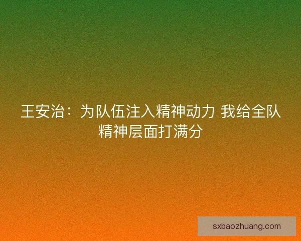 王安治:为队伍注入精神动力 我给全队精神层面打满分 王安治:为队伍注入精神动力 我给全队精神层面打满分