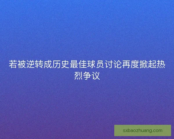 若被逆转成历史最佳球员讨论再度掀起热烈争议