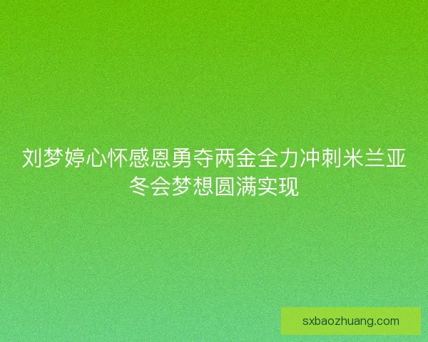 刘梦婷心怀感恩勇夺两金全力冲刺米兰亚冬会梦想圆满实现 刘梦婷心怀感恩勇夺两金全力冲刺米兰亚冬会梦想圆满实现