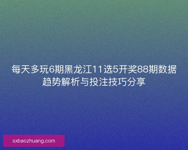 每天多玩6期黑龙江11选5开奖88期数据趋势解析与投注技巧分享 每天多玩6期黑龙江11选5开奖88期数据趋势解析与投注技巧分享