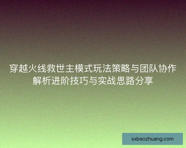 穿越火线救世主模式玩法策略与团队协作解析进阶技巧与实战思路分享 穿越火线救世主模式玩法策略与团队协作解析进阶技巧与实战思路分享