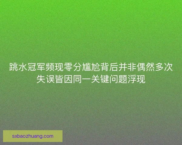 跳水冠军频现零分尴尬背后并非偶然多次失误皆因同一关键问题浮现 跳水冠军频现零分尴尬背后并非偶然多次失误皆因同一关键问题浮现