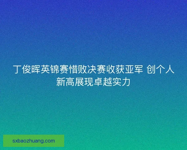 丁俊晖英锦赛惜败决赛收获亚军 创个人新高展现卓越实力 丁俊晖英锦赛惜败决赛收获亚军 创个人新高展现卓越实力