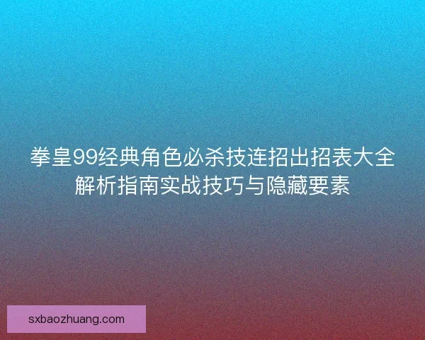 拳皇99经典角色必杀技连招出招表大全解析指南实战技巧与隐藏要素 拳皇99经典角色必杀技连招出招表大全解析指南实战技巧与隐藏要素